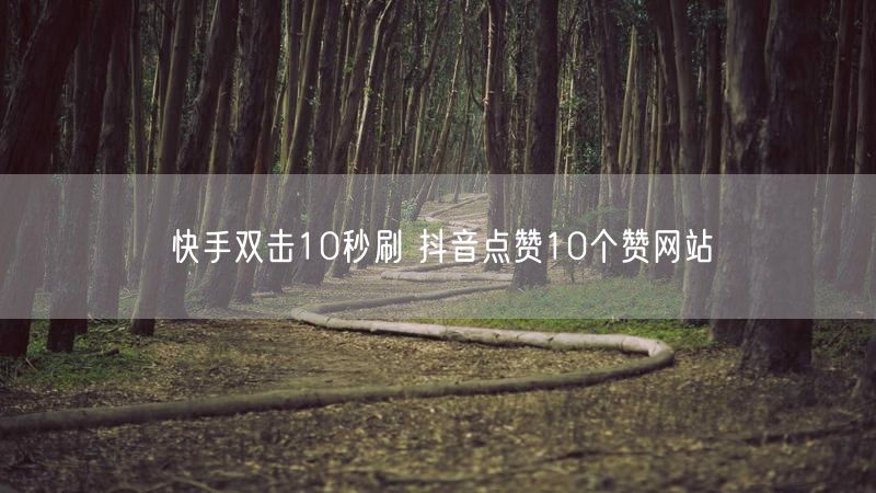 快手双击10秒刷 抖音点赞10个赞网站