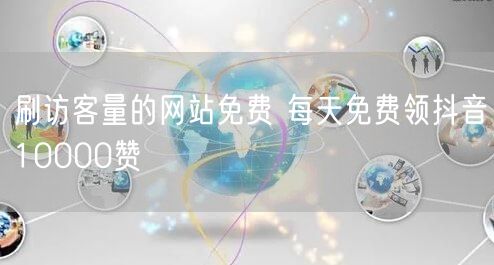 刷访客量的网站免费 每天免费领抖音10000赞