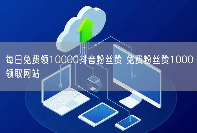 每日免费领10000抖音粉丝赞 免费粉丝赞1000领取网站