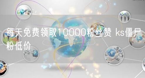 每天免费领取10000粉丝赞 ks僵尸粉低价