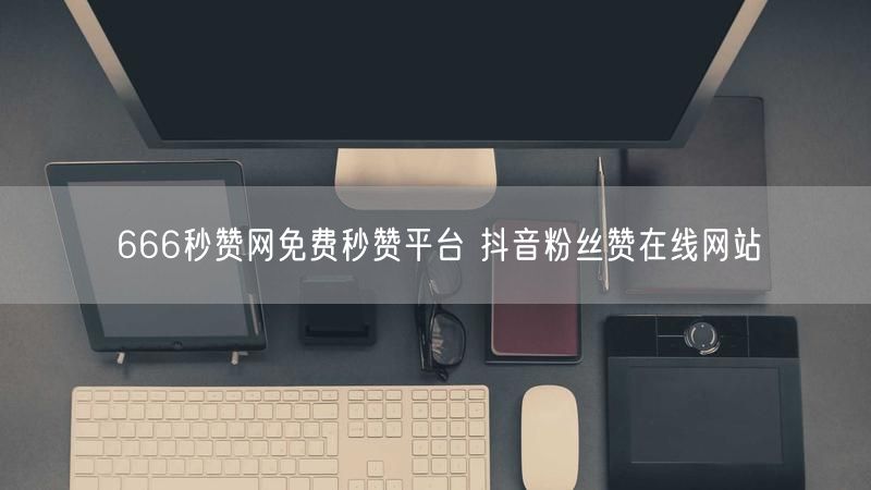 666秒赞网免费秒赞平台 抖音粉丝赞在线网站