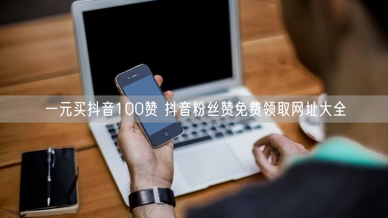一元买抖音100赞 抖音粉丝赞免费领取网址大全