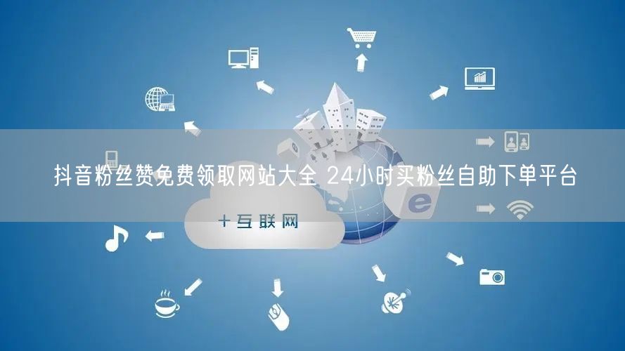 抖音粉丝赞免费领取网站大全 24小时买粉丝自助下单平台