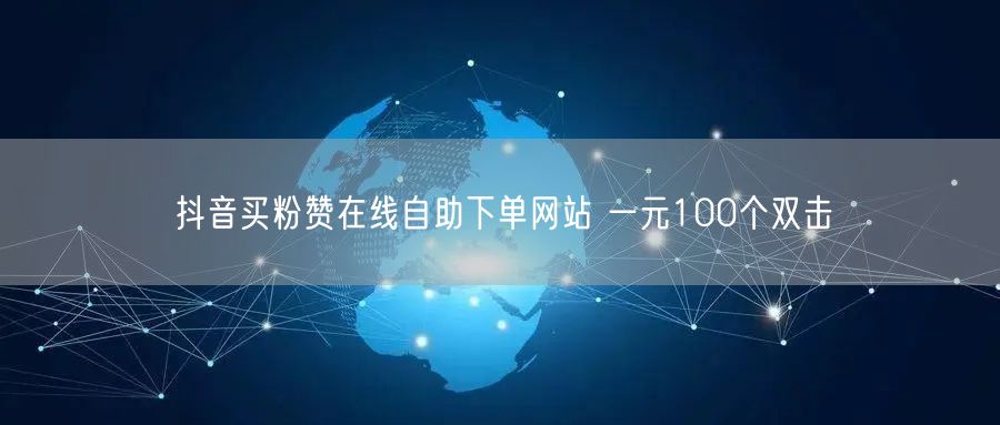 抖音买粉赞在线自助下单网站 一元100个双击