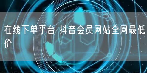 在线下单平台 抖音会员网站全网最低价
