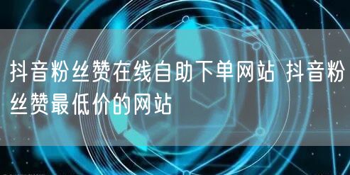 抖音粉丝赞在线自助下单网站 抖音粉丝赞最低价的网站