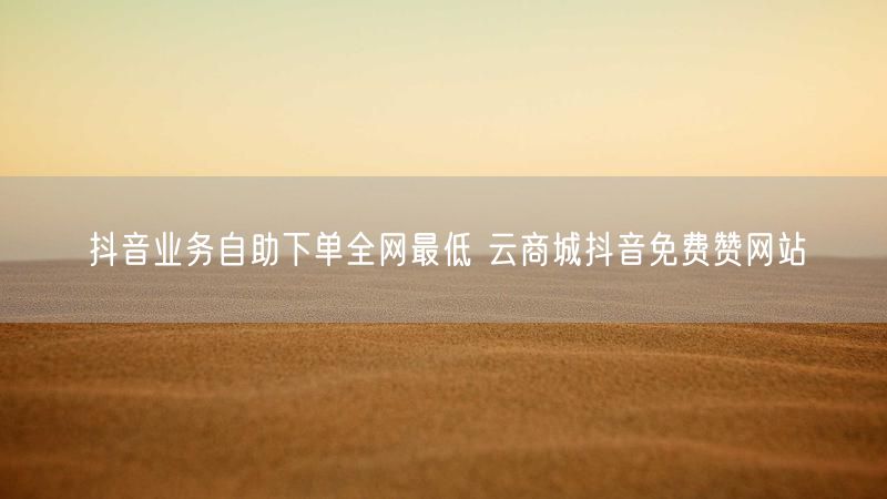 抖音业务自助下单全网最低 云商城抖音免费赞网站