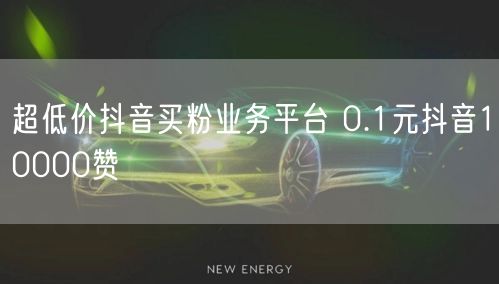 超低价抖音买粉业务平台 0.1元抖音10000赞