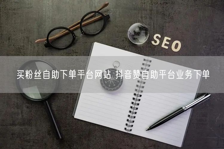 买粉丝自助下单平台网站 抖音赞自助平台业务下单