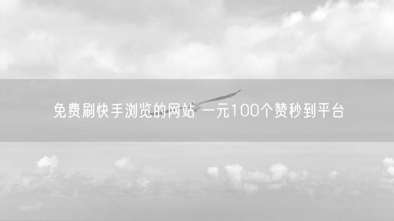 免费刷快手浏览的网站 一元100个赞秒到平台