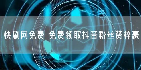 快刷网免费 免费领取抖音粉丝赞梓豪