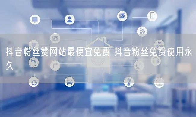 抖音粉丝赞网站最便宜免费 抖音粉丝免费使用永久
