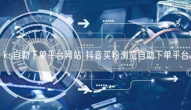 ks自助下单平台网站 抖音买粉浏览自助下单平台