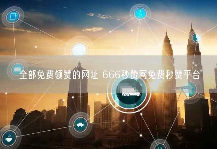 全部免费领赞的网址 666秒赞网免费秒赞平台
