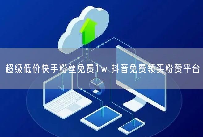 超级低价快手粉丝免费1w 抖音免费领买粉赞平台