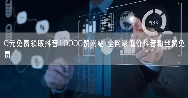 0元免费领取抖音10000赞网站 全网最低价抖音粉丝赞免费