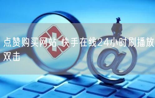 点赞购买网站 快手在线24小时刷播放双击