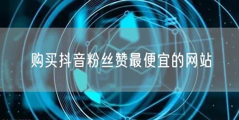 购买抖音粉丝赞最便宜的网站