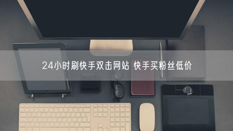 24小时刷快手双击网站 快手买粉丝低价