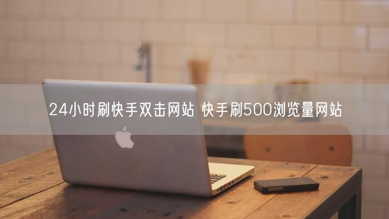 24小时刷快手双击网站 快手刷500浏览量网站