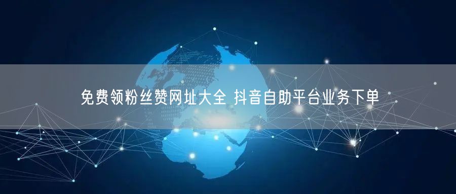 免费领粉丝赞网址大全 抖音自助平台业务下单