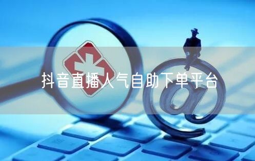 抖音直播人气自助下单平台
