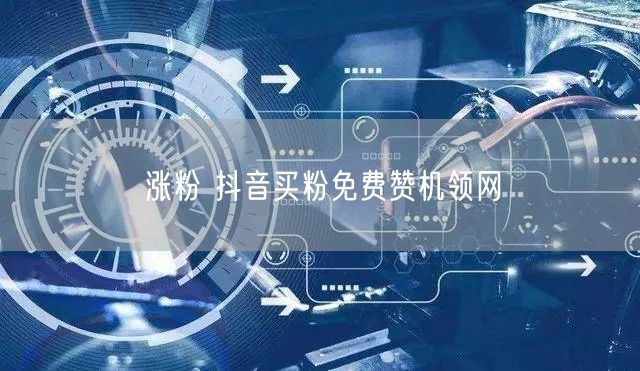 涨粉 抖音买粉免费赞机领网
