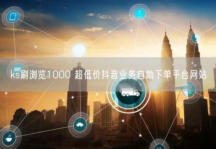 ks刷浏览1000 超低价抖音业务自助下单平台网站
