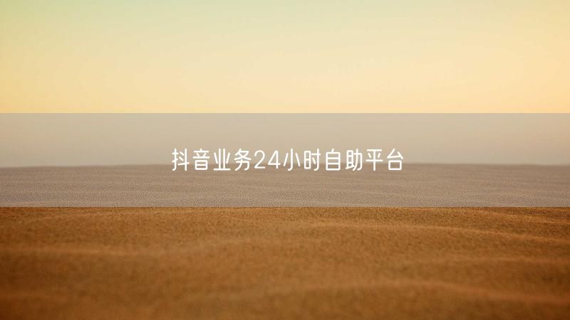 抖音业务24小时自助平台