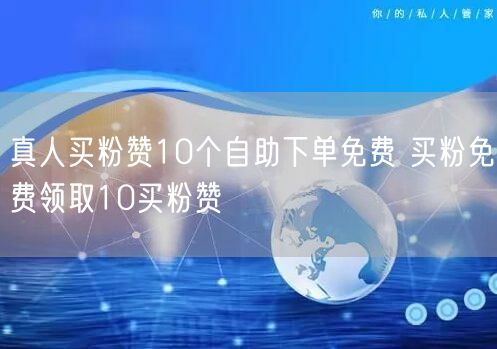 真人买粉赞10个自助下单免费 买粉免费领取10买粉赞