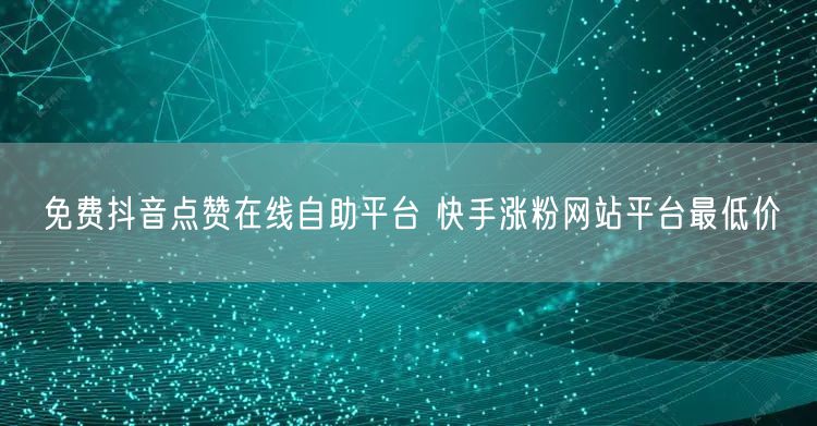 免费抖音点赞在线自助平台 快手涨粉网站平台最低价