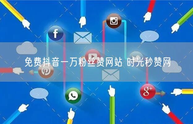 免费抖音一万粉丝赞网站 时光秒赞网
