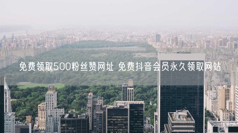 免费领取500粉丝赞网址 免费抖音会员永久领取网站