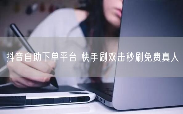 抖音自助下单平台 快手刷双击秒刷免费真人