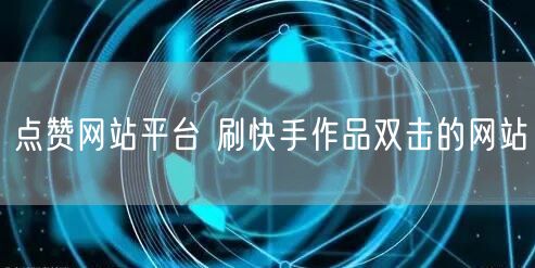 点赞网站平台 刷快手作品双击的网站