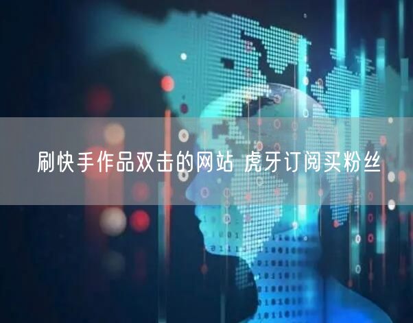 刷快手作品双击的网站 虎牙订阅买粉丝