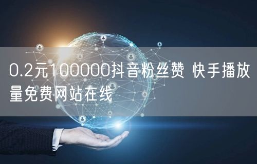 0.2元100000抖音粉丝赞 快手播放量免费网站在线