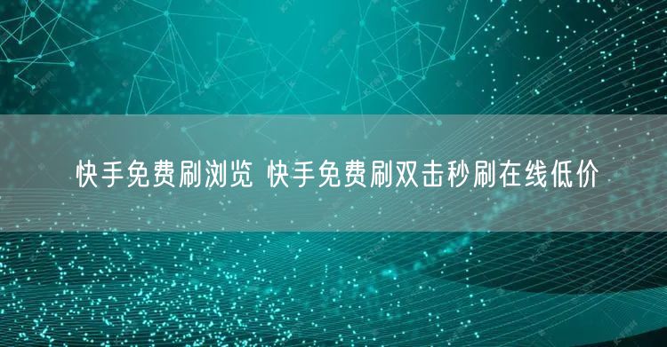 快手免费刷浏览 快手免费刷双击秒刷在线低价