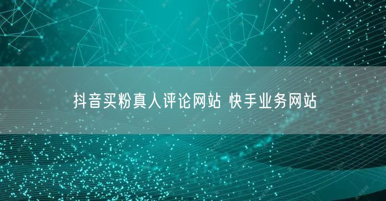 抖音买粉真人评论网站 快手业务网站