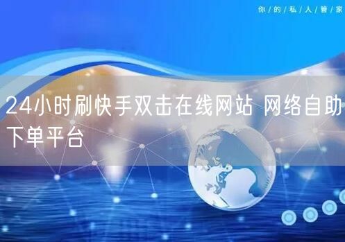 24小时刷快手双击在线网站 网络自助下单平台