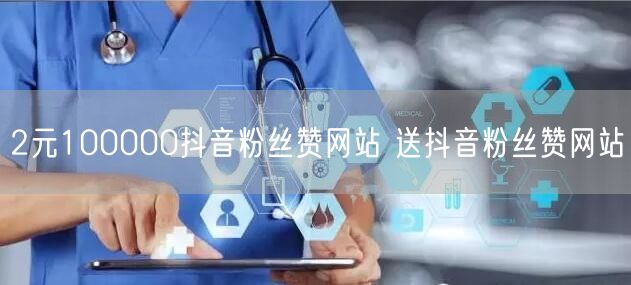 2元100000抖音粉丝赞网站 送抖音粉丝赞网站
