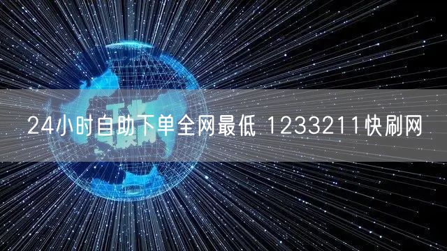 24小时自助下单全网最低 1233211快刷网