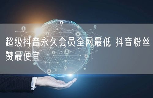 超级抖音永久会员全网最低 抖音粉丝赞最便宜