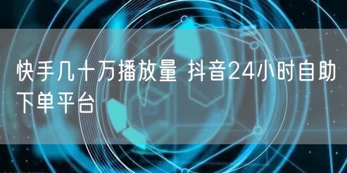 快手几十万播放量 抖音24小时自助下单平台