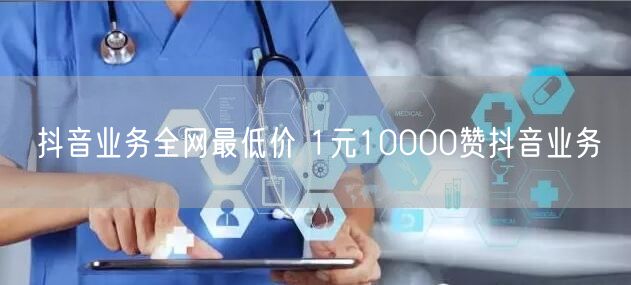抖音业务全网最低价 1元10000赞抖音业务
