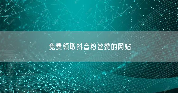 免费领取抖音粉丝赞的网站