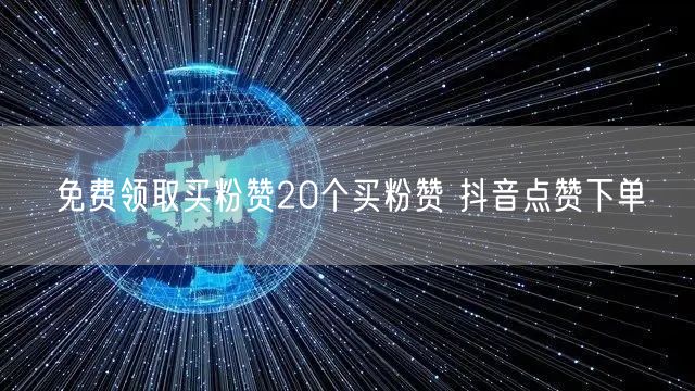 免费领取买粉赞20个买粉赞 抖音点赞下单