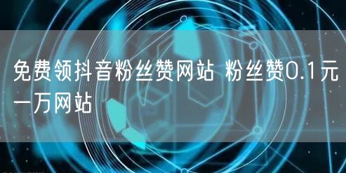 免费领抖音粉丝赞网站 粉丝赞0.1元一万网站
