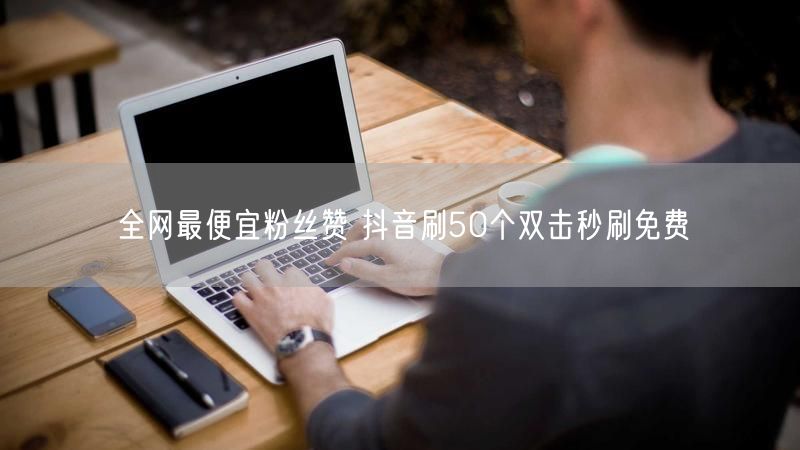 全网最便宜粉丝赞 抖音刷50个双击秒刷免费