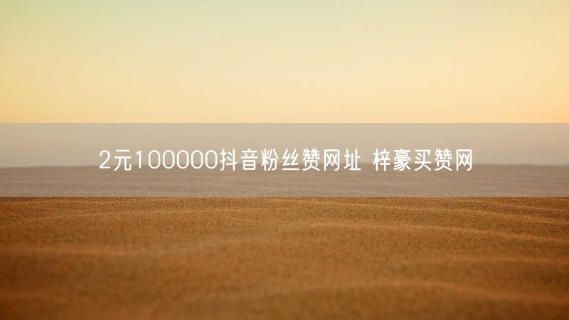 2元100000抖音粉丝赞网址 梓豪买赞网